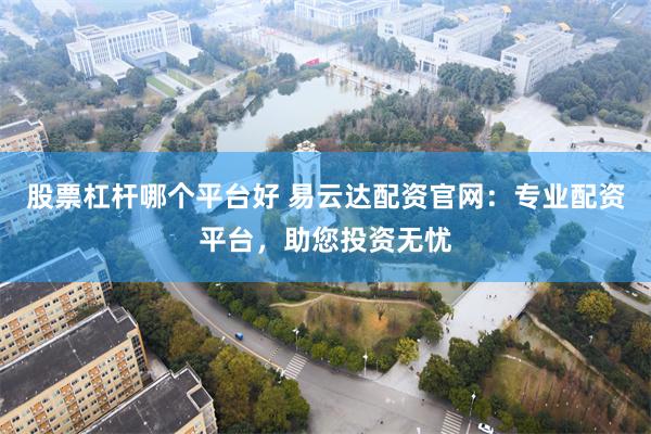 股票杠杆哪个平台好 易云达配资官网：专业配资平台，助您投资无忧