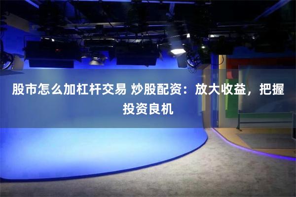 股市怎么加杠杆交易 炒股配资：放大收益，把握投资良机