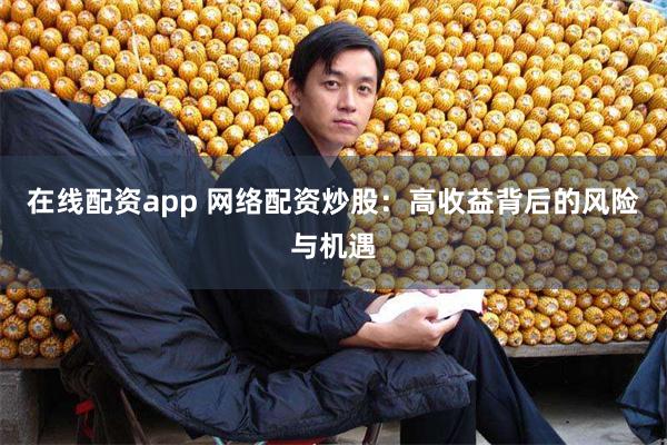 在线配资app 网络配资炒股：高收益背后的风险与机遇