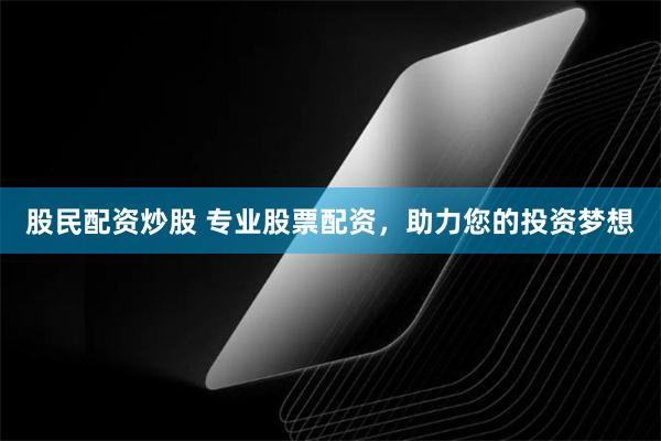 股民配资炒股 专业股票配资，助力您的投资梦想