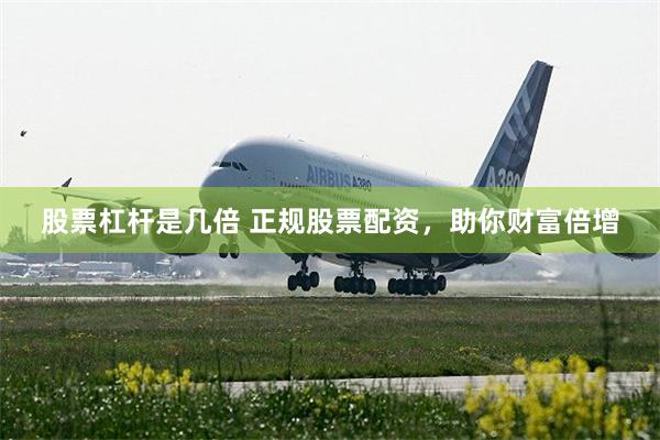 股票杠杆是几倍 正规股票配资，助你财富倍增