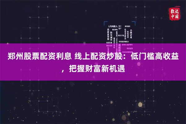 郑州股票配资利息 线上配资炒股：低门槛高收益，把握财富新机遇