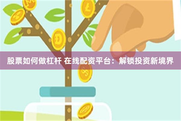 股票如何做杠杆 在线配资平台：解锁投资新境界