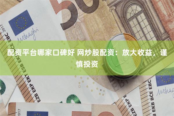配资平台哪家口碑好 网炒股配资：放大收益，谨慎投资