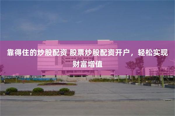 靠得住的炒股配资 股票炒股配资开户，轻松实现财富增值