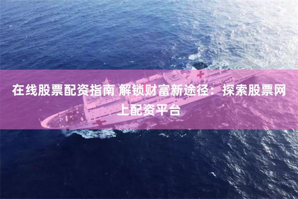 在线股票配资指南 解锁财富新途径：探索股票网上配资平台