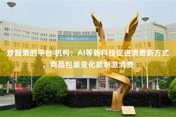 炒股票的平台 机构：AI等新科技促进消费新方式，商品包装变化能刺激消费