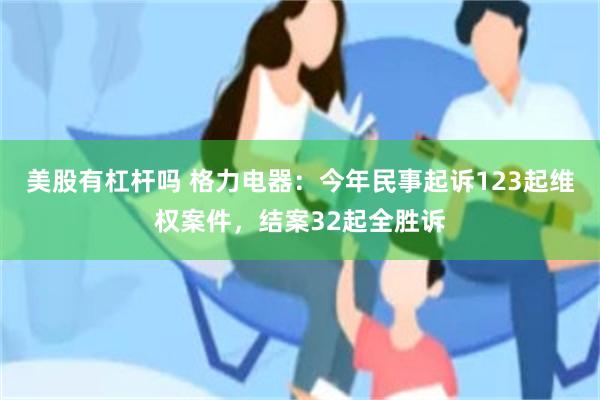 美股有杠杆吗 格力电器：今年民事起诉123起维权案件，结案32起全胜诉