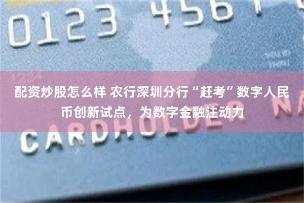 配资炒股怎么样 农行深圳分行“赶考”数字人民币创新试点，为数字金融注动力