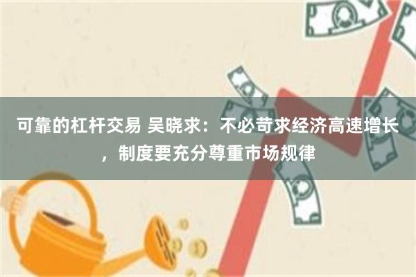 可靠的杠杆交易 吴晓求：不必苛求经济高速增长，制度要充分尊重市场规律