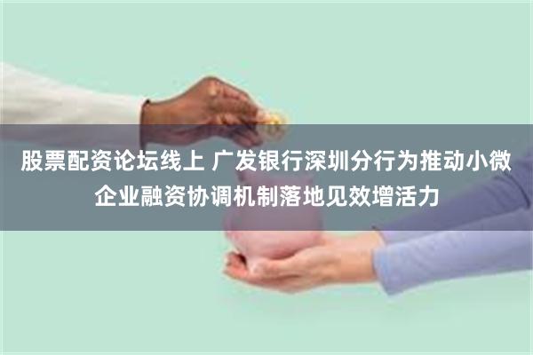 股票配资论坛线上 广发银行深圳分行为推动小微企业融资协调机制落地见效增活力