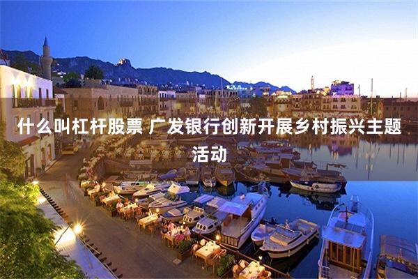 什么叫杠杆股票 广发银行创新开展乡村振兴主题活动
