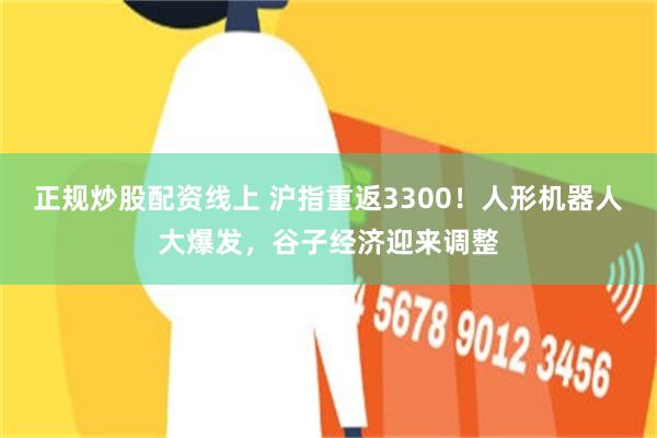 正规炒股配资线上 沪指重返3300！人形机器人大爆发，谷子经济迎来调整