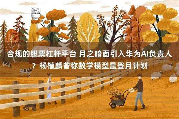 合规的股票杠杆平台 月之暗面引入华为AI负责人？杨植麟曾称数学模型是登月计划