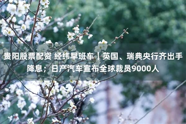 贵阳股票配资 经纬早班车｜英国、瑞典央行齐出手降息；日产汽车宣布全球裁员9000人