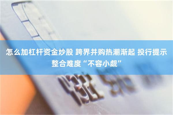 怎么加杠杆资金炒股 跨界并购热潮渐起 投行提示整合难度“不容小觑”