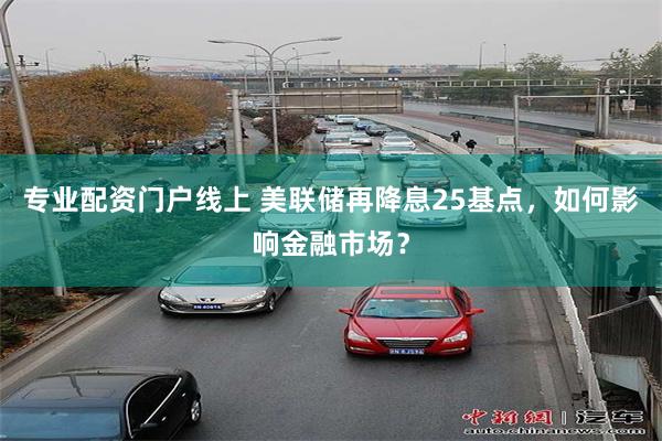 专业配资门户线上 美联储再降息25基点，如何影响金融市场？