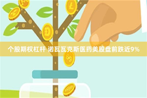 个股期权杠杆 诺瓦瓦克斯医药美股盘前跌近9%