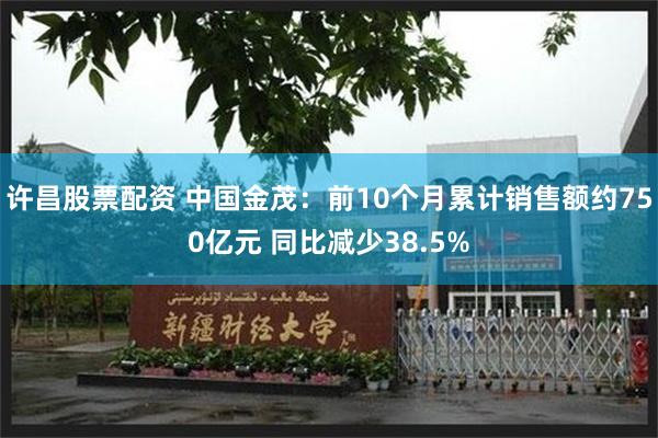 许昌股票配资 中国金茂：前10个月累计销售额约750亿元 同比减少38.5%