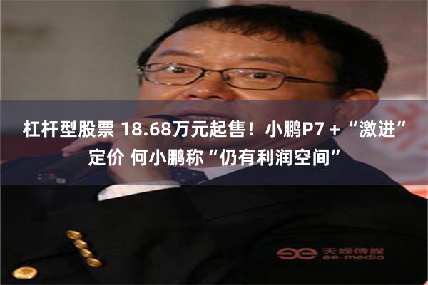 杠杆型股票 18.68万元起售！小鹏P7＋“激进”定价 何小鹏称“仍有利润空间”