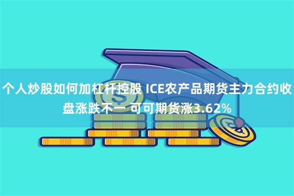 个人炒股如何加杠杆控股 ICE农产品期货主力合约收盘涨跌不一 可可期货涨3.62%