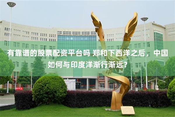 有靠谱的股票配资平台吗 郑和下西洋之后，中国如何与印度洋渐行渐远？