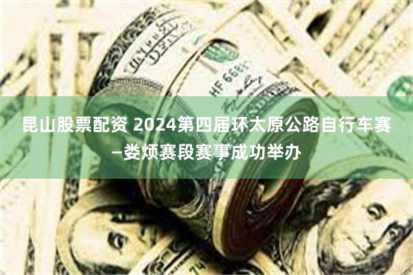 昆山股票配资 2024第四届环太原公路自行车赛—娄烦赛段赛事成功举办