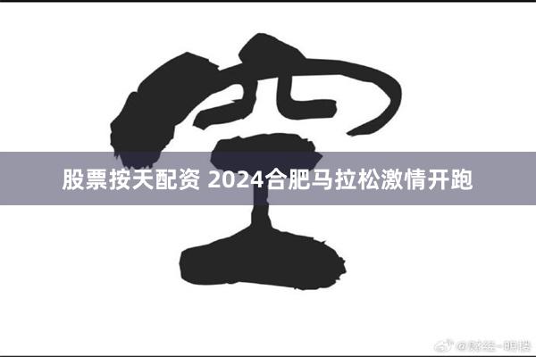 股票按天配资 2024合肥马拉松激情开跑