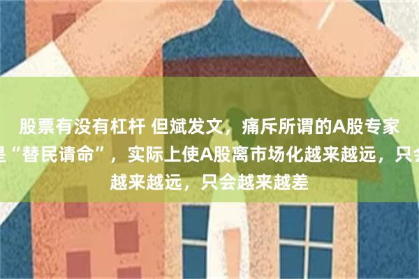股票有没有杠杆 但斌发文，痛斥所谓的A股专家！表面上是“替民请命”，实际上使A股离市场化越来越远，只会越来越差