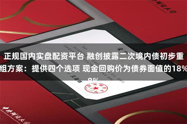 正规国内实盘配资平台 融创披露二次境内债初步重组方案：提供四个选项 现金回购价为债券面值的18%