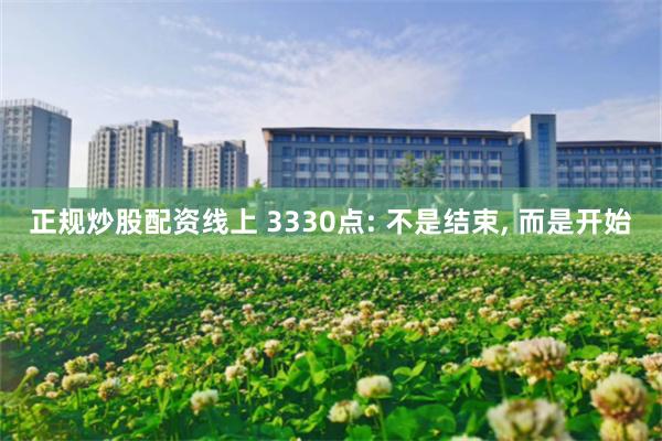 正规炒股配资线上 3330点: 不是结束, 而是开始