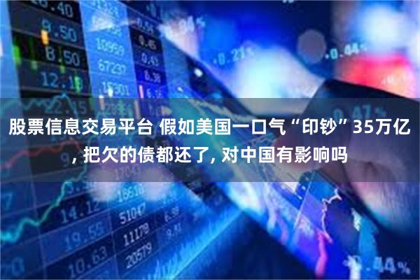股票信息交易平台 假如美国一口气“印钞”35万亿, 把欠的债都还了, 对中国有影响吗