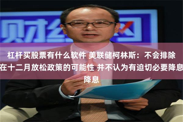 杠杆买股票有什么软件 美联储柯林斯：不会排除在十二月放松政策的可能性 并不认为有迫切必要降息