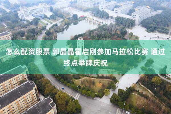 怎么配资股票 郭晶晶霍启刚参加马拉松比赛 通过终点举牌庆祝