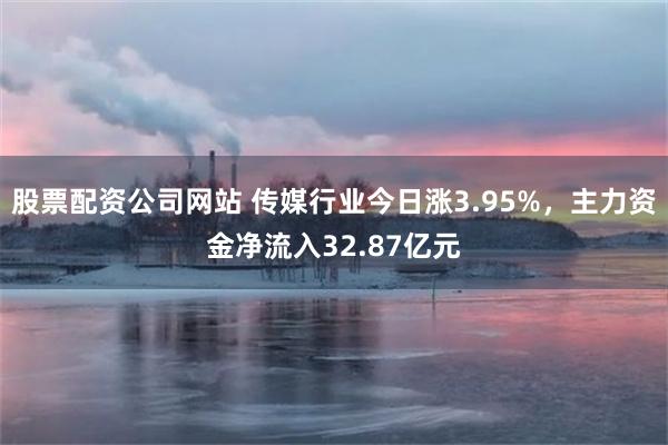 股票配资公司网站 传媒行业今日涨3.95%，主力资金净流入32.87亿元
