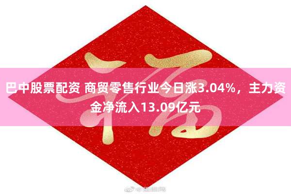 巴中股票配资 商贸零售行业今日涨3.04%，主力资金净流入13.09亿元