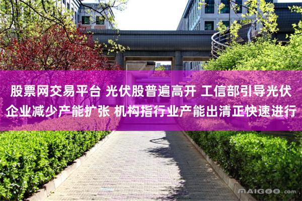 股票网交易平台 光伏股普遍高开 工信部引导光伏企业减少产能扩张 机构指行业产能出清正快速进行