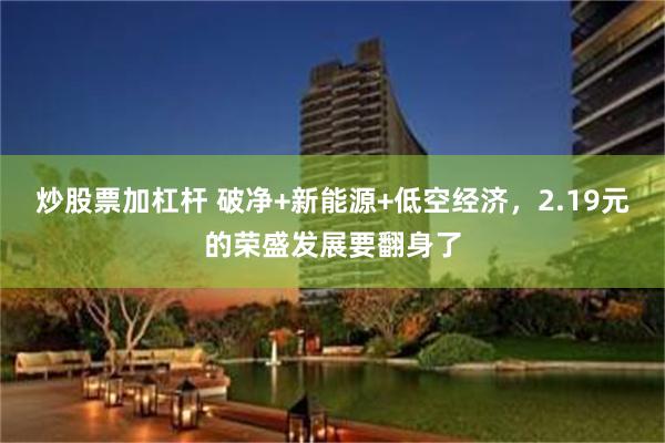炒股票加杠杆 破净+新能源+低空经济，2.19元的荣盛发展要翻身了