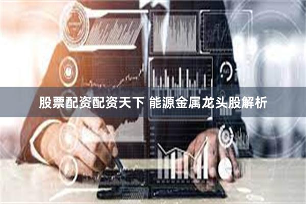 股票配资配资天下 能源金属龙头股解析