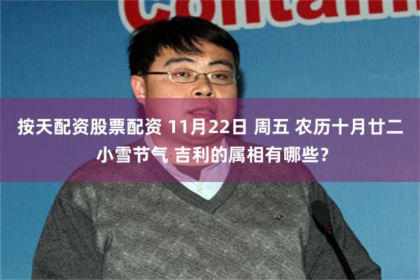按天配资股票配资 11月22日 周五 农历十月廿二 小雪节气 吉利的属相有哪些？