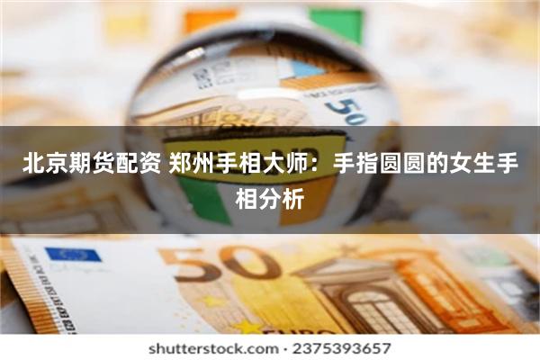 北京期货配资 郑州手相大师：手指圆圆的女生手相分析