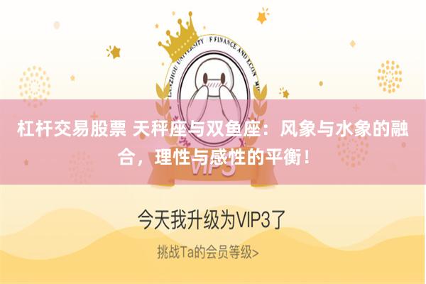 杠杆交易股票 天秤座与双鱼座：风象与水象的融合，理性与感性的平衡！