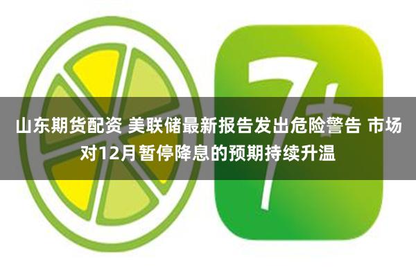 山东期货配资 美联储最新报告发出危险警告 市场对12月暂停降息的预期持续升温