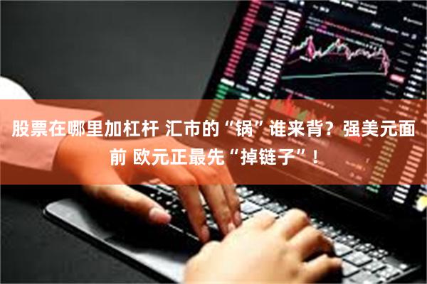 股票在哪里加杠杆 汇市的“锅”谁来背？强美元面前 欧元正最先“掉链子”！