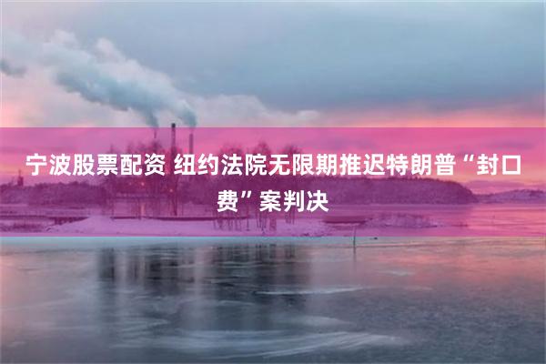 宁波股票配资 纽约法院无限期推迟特朗普“封口费”案判决