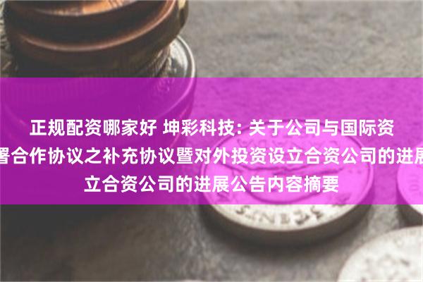 正规配资哪家好 坤彩科技: 关于公司与国际资源有限公司签署合作协议之补充协议暨对外投资设立合资公司的进展公告内容摘要