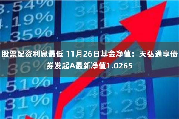 股票配资利息最低 11月26日基金净值：天弘通享债券发起A最新净值1.0265