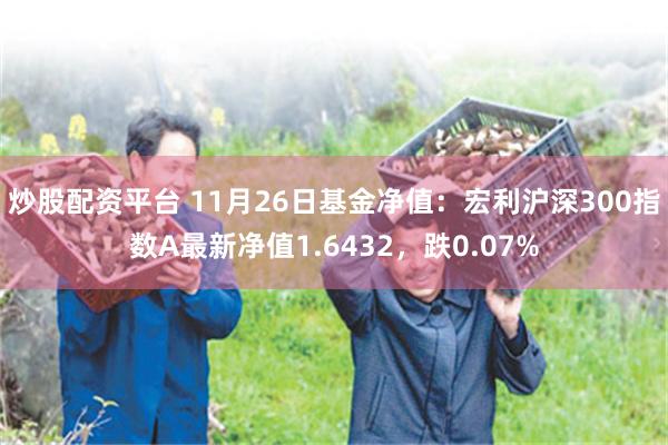 炒股配资平台 11月26日基金净值：宏利沪深300指数A最新净值1.6432，跌0.07%