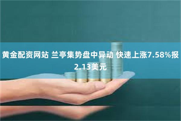 黄金配资网站 兰亭集势盘中异动 快速上涨7.58%报2.13美元