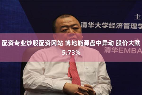 配资专业炒股配资网站 博地能源盘中异动 股价大跌5.73%